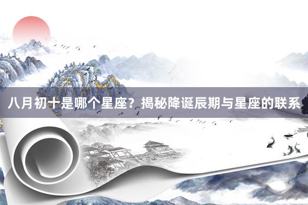 八月初十是哪个星座？揭秘降诞辰期与星座的联系