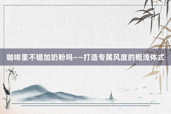 咖啡里不错加奶粉吗——打造专属风度的粗浅体式