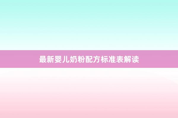 最新婴儿奶粉配方标准表解读