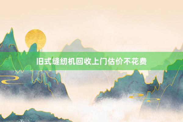旧式缝纫机回收上门估价不花费