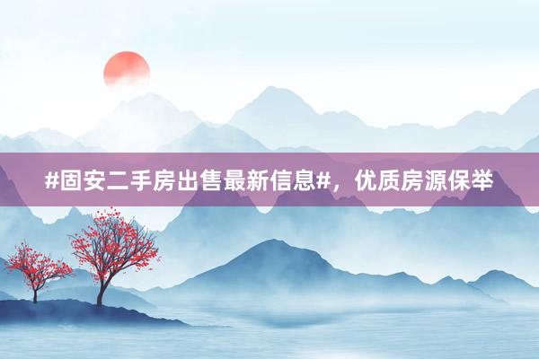 #固安二手房出售最新信息#，优质房源保举