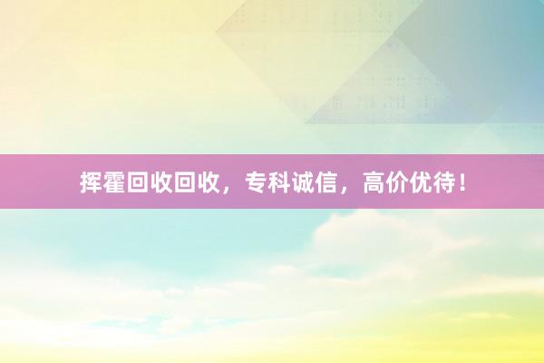 挥霍回收回收，专科诚信，高价优待！