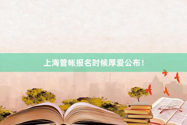 上海管帐报名时候厚爱公布！
