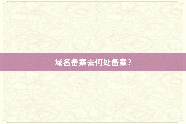 域名备案去何处备案？