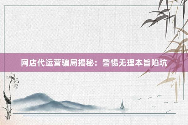 网店代运营骗局揭秘：警惕无理本旨陷坑