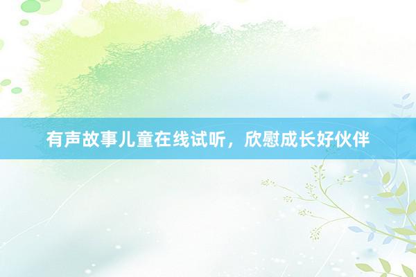 有声故事儿童在线试听，欣慰成长好伙伴